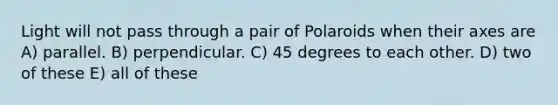 Light will not pass through a pair of Polaroids when their axes are A) parallel. B) perpendicular. C) 45 degrees to each other. D) two of these E) all of these