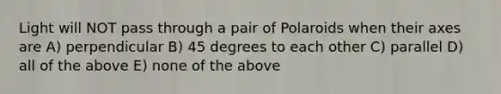 Light will NOT pass through a pair of Polaroids when their axes are A) perpendicular B) 45 degrees to each other C) parallel D) all of the above E) none of the above