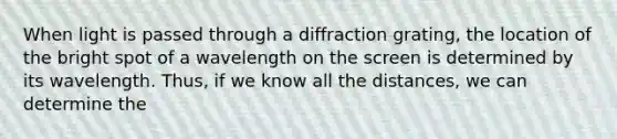 When light is passed through a diffraction grating, the location of the bright spot of a wavelength on the screen is determined by its wavelength. Thus, if we know all the distances, we can determine the