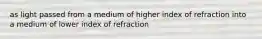 as light passed from a medium of higher index of refraction into a medium of lower index of refraction