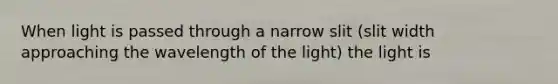 When light is passed through a narrow slit (slit width approaching the wavelength of the light) the light is