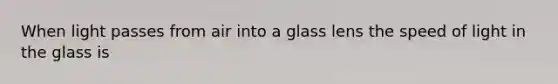 When light passes from air into a glass lens the speed of light in the glass is