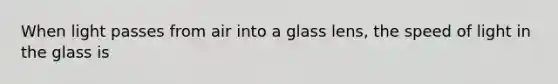 When light passes from air into a glass lens, the speed of light in the glass is