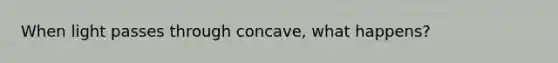 When light passes through concave, what happens?