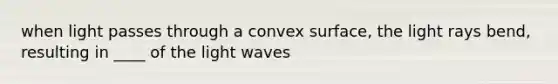 when light passes through a convex surface, the light rays bend, resulting in ____ of the <a href='https://www.questionai.com/knowledge/kphyDwRTQA-light-wave' class='anchor-knowledge'>light wave</a>s