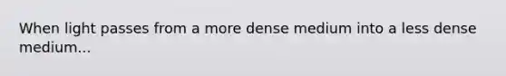 When light passes from a more dense medium into a less dense medium...