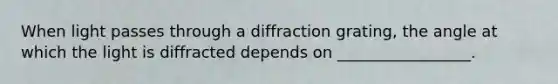 When light passes through a diffraction grating, the angle at which the light is diffracted depends on _________________.