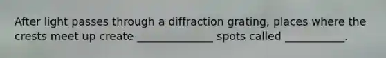 After light passes through a diffraction grating, places where the crests meet up create ______________ spots called ___________.