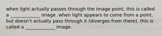 when light actually passes through the image point, this is called a _____________ image. when light appears to come from a point, but doesn't actually pass through it (diverges from there), this is called a _____________ image.