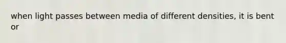 when light passes between media of different densities, it is bent or