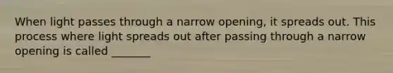 When light passes through a narrow opening, it spreads out. This process where light spreads out after passing through a narrow opening is called _______