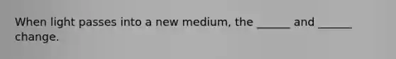 When light passes into a new medium, the ______ and ______ change.