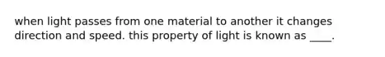 when light passes from one material to another it changes direction and speed. this property of light is known as ____.