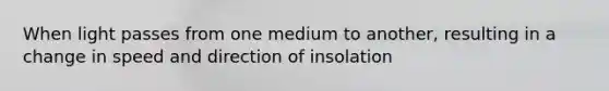 When light passes from one medium to another, resulting in a change in speed and direction of insolation