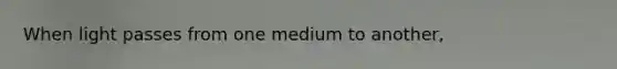 When light passes from one medium to another,