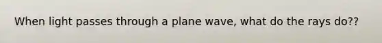 When light passes through a plane wave, what do the rays do??