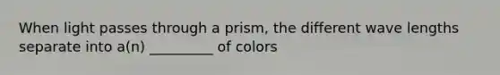 When light passes through a prism, the different wave lengths separate into a(n) _________ of colors