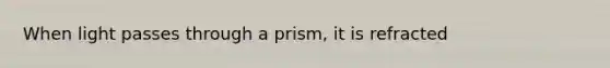 When light passes through a prism, it is refracted