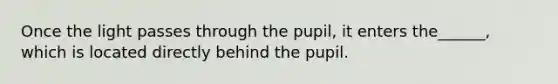 Once the light passes through the pupil, it enters the______, which is located directly behind the pupil.