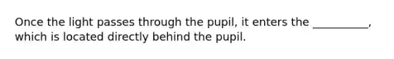 Once the light passes through the pupil, it enters the __________, which is located directly behind the pupil.