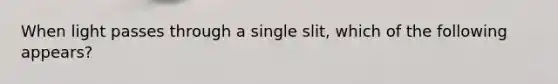 When light passes through a single slit, which of the following appears?