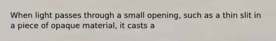 When light passes through a small opening, such as a thin slit in a piece of opaque material, it casts a