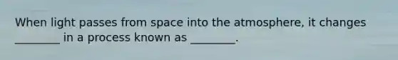 When light passes from space into the atmosphere, it changes ________ in a process known as ________.