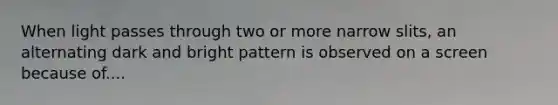 When light passes through two or more narrow slits, an alternating dark and bright pattern is observed on a screen because of....