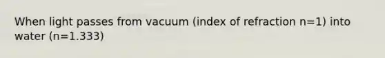 When light passes from vacuum (index of refraction n=1) into water (n=1.333)