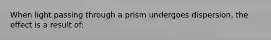 When light passing through a prism undergoes dispersion, the effect is a result of: