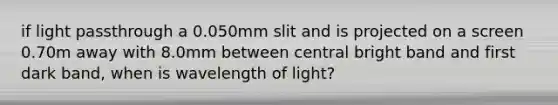 if light passthrough a 0.050mm slit and is projected on a screen 0.70m away with 8.0mm between central bright band and first dark band, when is wavelength of light?