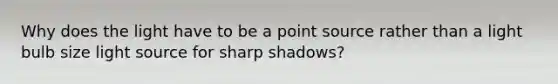 Why does the light have to be a point source rather than a light bulb size light source for sharp shadows?