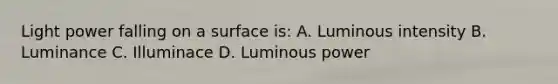 Light power falling on a surface is: A. Luminous intensity B. Luminance C. Illuminace D. Luminous power