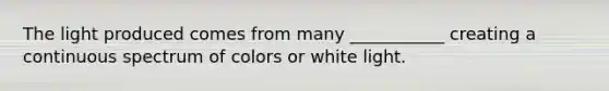 The light produced comes from many ___________ creating a continuous spectrum of colors or white light.