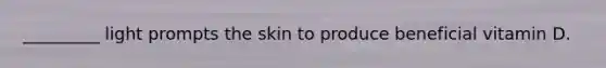 _________ light prompts the skin to produce beneficial vitamin D.