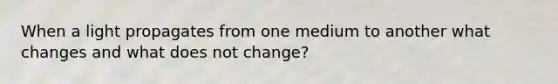 When a light propagates from one medium to another what changes and what does not change?