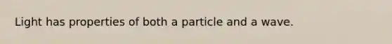 Light has properties of both a particle and a wave.