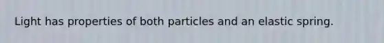 Light has properties of both particles and an elastic spring.