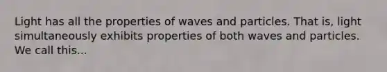 Light has all the properties of waves and particles. That is, light simultaneously exhibits properties of both waves and particles. We call this...