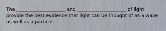 The _____________________ and _____________________ of light provide the best evidence that light can be thought of as a wave as well as a particle.