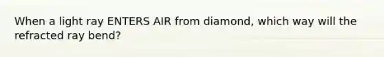 When a light ray ENTERS AIR from diamond, which way will the refracted ray bend?