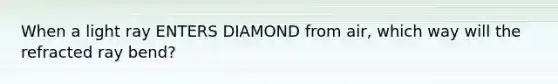 When a light ray ENTERS DIAMOND from air, which way will the refracted ray bend?