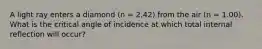 A light ray enters a diamond (n = 2.42) from the air (n = 1.00). What is the critical angle of incidence at which total internal reflection will occur?