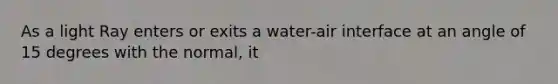 As a light Ray enters or exits a water-air interface at an angle of 15 degrees with the normal, it