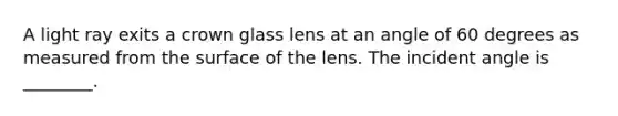 A light ray exits a crown glass lens at an angle of 60 degrees as measured from the surface of the lens. The incident angle is ________.