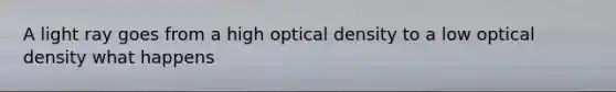 A light ray goes from a high optical density to a low optical density what happens