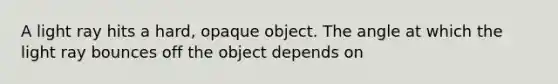 A light ray hits a hard, opaque object. The angle at which the light ray bounces off the object depends on