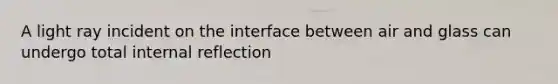 A light ray incident on the interface between air and glass can undergo total internal reflection