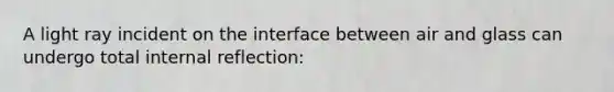 A light ray incident on the interface between air and glass can undergo total internal reflection: