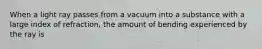 When a light ray passes from a vacuum into a substance with a large index of refraction, the amount of bending experienced by the ray is